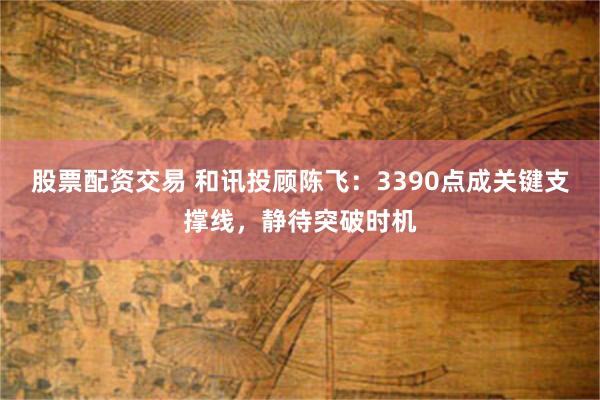 股票配资交易 和讯投顾陈飞：3390点成关键支撑线，静待突破时机