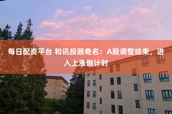 每日配资平台 和讯投顾奇名：A股调整结束，进入上涨倒计时