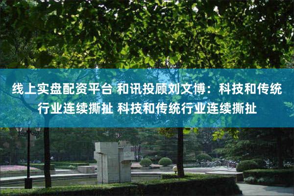 线上实盘配资平台 和讯投顾刘文博：科技和传统行业连续撕扯 科技和传统行业连续撕扯