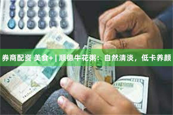 券商配资 美食+ | 顺德牛花粥：自然清淡，低卡养颜