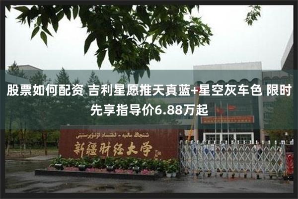 股票如何配资 吉利星愿推天真蓝+星空灰车色 限时先享指导价6.88万起