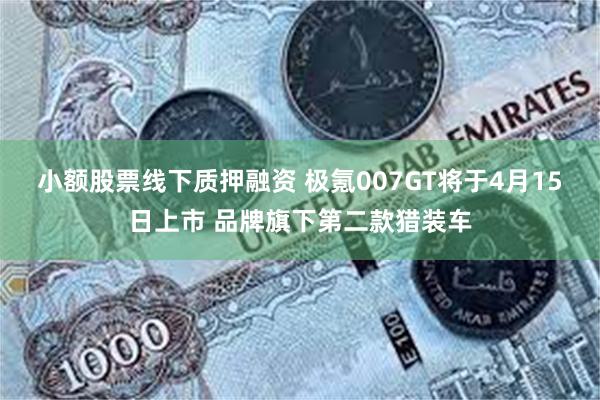 小额股票线下质押融资 极氪007GT将于4月15日上市 品牌旗下第二款猎装车