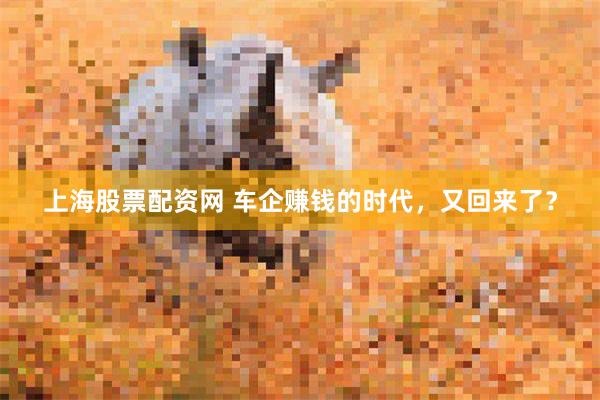 上海股票配资网 车企赚钱的时代，又回来了？