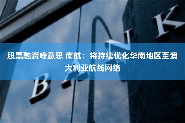 股票融资啥意思 南航：将持续优化华南地区至澳大利亚航线网络