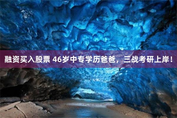 融资买入股票 46岁中专学历爸爸，三战考研上岸！