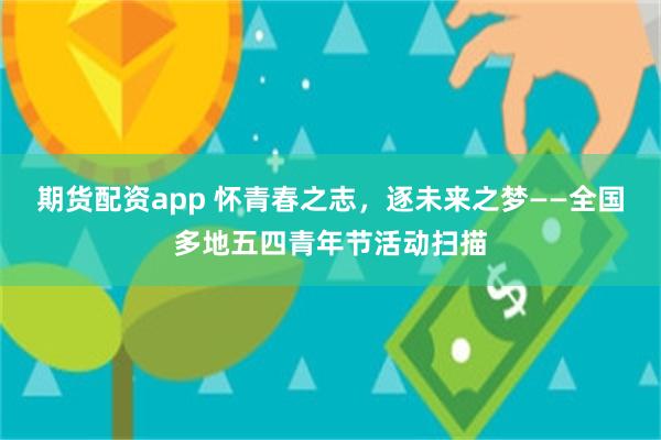 期货配资app 怀青春之志，逐未来之梦——全国多地五四青年节活动扫描