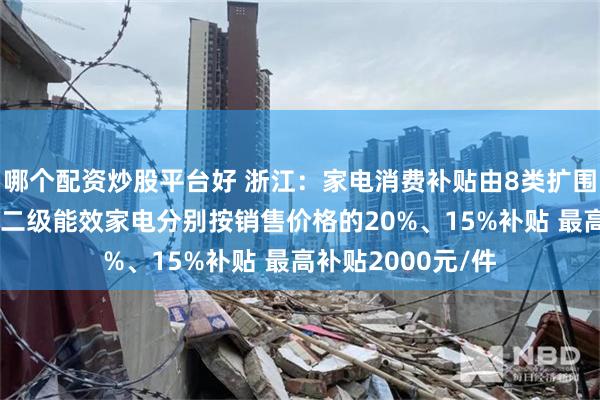 哪个配资炒股平台好 浙江：家电消费补贴由8类扩围至12类，一级、二级能效家电分别按销售价格的20%、15%补贴 最高补贴2000元/件