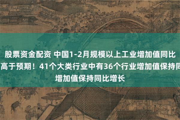 股票资金配资 中国1-2月规模以上工业增加值同比5.9%，高于预期！41个大类行业中有36个行业增加值保持同比增长