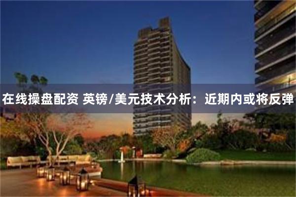 在线操盘配资 英镑/美元技术分析：近期内或将反弹
