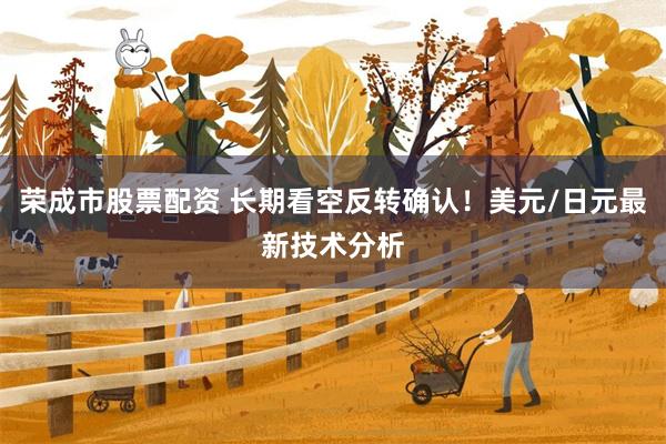 荣成市股票配资 长期看空反转确认！美元/日元最新技术分析