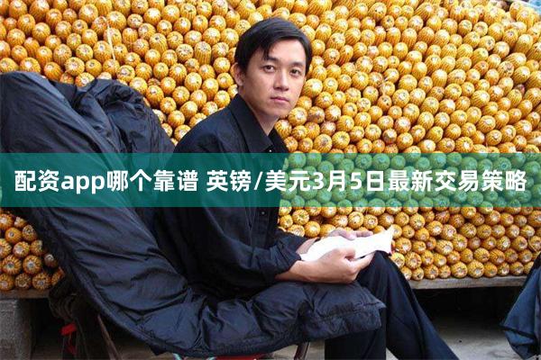 配资app哪个靠谱 英镑/美元3月5日最新交易策略