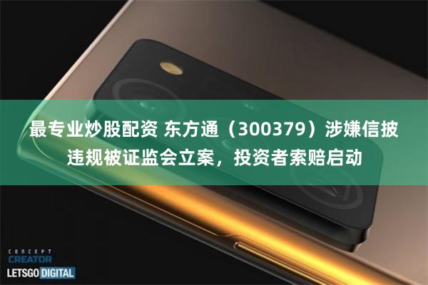 最专业炒股配资 东方通（300379）涉嫌信披违规被证监会立案，投资者索赔启动