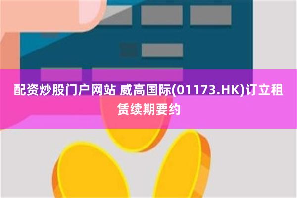 配资炒股门户网站 威高国际(01173.HK)订立租赁续期要约