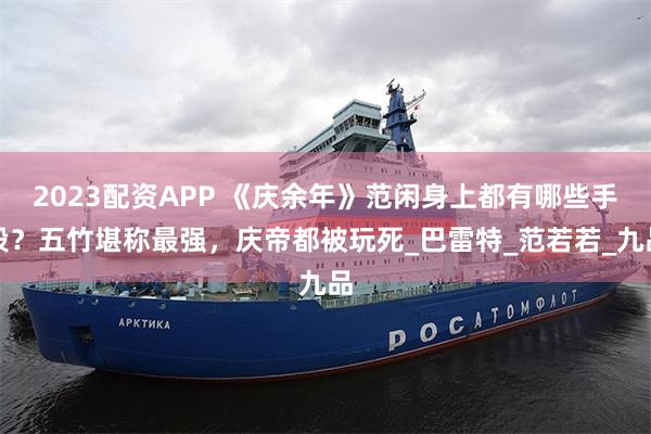 2023配资APP 《庆余年》范闲身上都有哪些手段？五竹堪称最强，庆帝都被玩死_巴雷特_范若若_九品