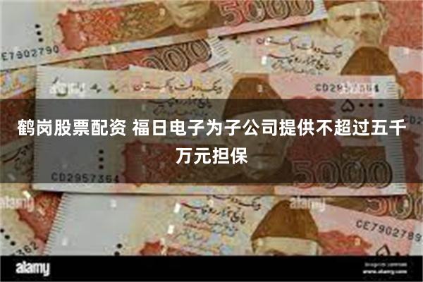 鹤岗股票配资 福日电子为子公司提供不超过五千万元担保