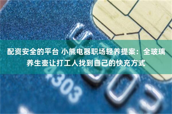 配资安全的平台 小熊电器职场轻养提案：全玻璃养生壶让打工人找到自己的快充方式
