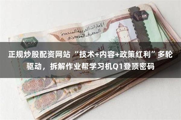 正规炒股配资网站 “技术+内容+政策红利”多轮驱动，拆解作业帮学习机Q1登顶密码