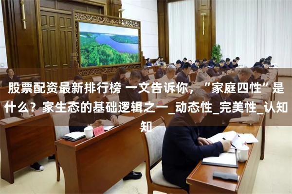 股票配资最新排行榜 一文告诉你，“家庭四性”是什么？家生态的基础逻辑之一_动态性_完美性_认知