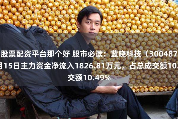 股票配资平台那个好 股市必读：蓝晓科技（300487）5月15日主力资金净流入1826.81万元，占总成交额10.49%