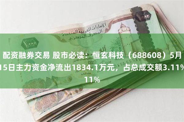 配资融券交易 股市必读：恒玄科技（688608）5月15日主力资金净流出1834.1万元，占总成交额3.11%