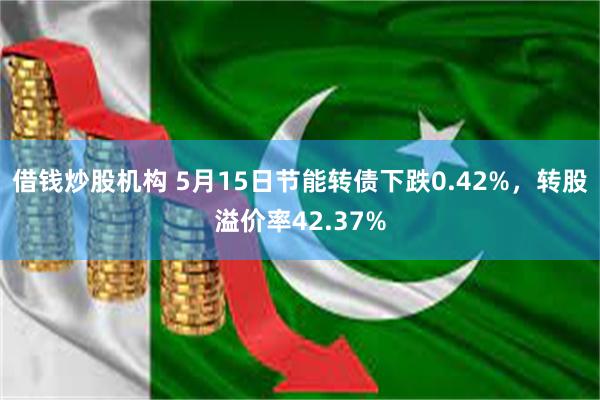 借钱炒股机构 5月15日节能转债下跌0.42%，转股溢价率42.37%