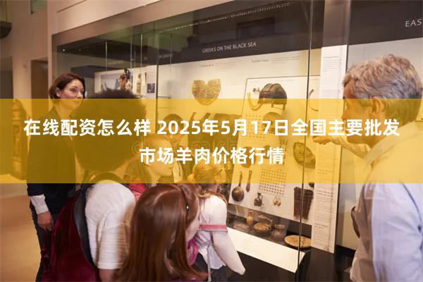 在线配资怎么样 2025年5月17日全国主要批发市场羊肉价格行情