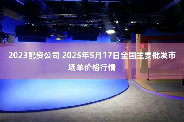 2023配资公司 2025年5月17日全国主要批发市场羊价格行情