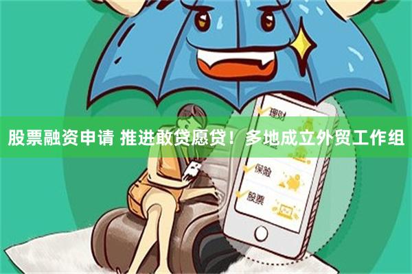 股票融资申请 推进敢贷愿贷！多地成立外贸工作组