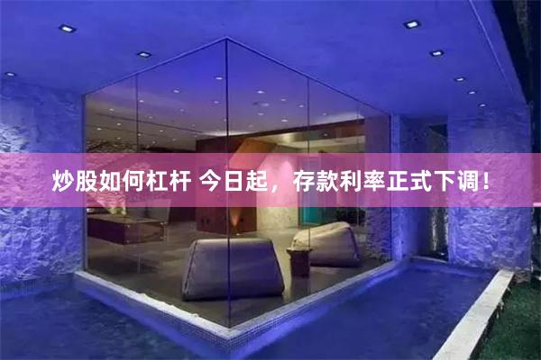 炒股如何杠杆 今日起，存款利率正式下调！