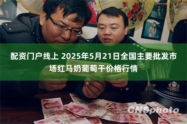 配资门户线上 2025年5月21日全国主要批发市场红马奶葡萄干价格行情