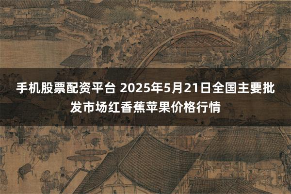 手机股票配资平台 2025年5月21日全国主要批发市场红香蕉苹果价格行情