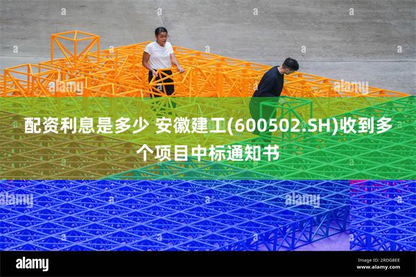配资利息是多少 安徽建工(600502.SH)收到多个项目中标通知书