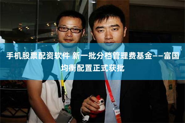 手机股票配资软件 新一批分档管理费基金——富国均衡配置正式获批
