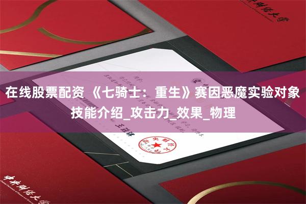 在线股票配资 《七骑士：重生》赛因恶魔实验对象技能介绍_攻击力_效果_物理
