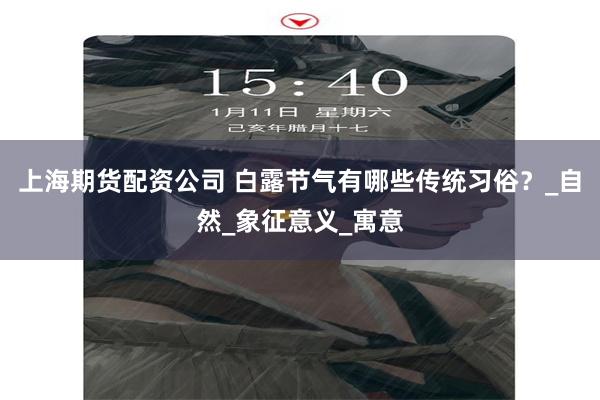 上海期货配资公司 白露节气有哪些传统习俗？_自然_象征意义_寓意