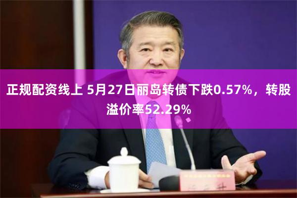 正规配资线上 5月27日丽岛转债下跌0.57%，转股溢价率52.29%