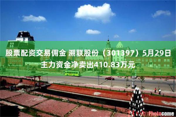 股票配资交易佣金 溯联股份（301397）5月29日主力资金净卖出410.83万元