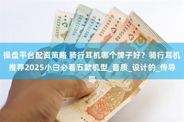 操盘平台配资策略 骑行耳机哪个牌子好？骑行耳机推荐2025小白必看五款机型_音质_设计的_传导