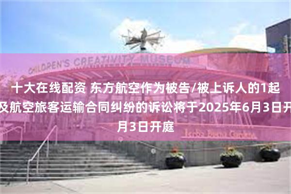 十大在线配资 东方航空作为被告/被上诉人的1起涉及航空旅客运输合同纠纷的诉讼将于2025年6月3日开庭