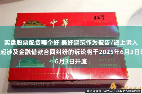 实盘股票配资哪个好 美好建筑作为被告/被上诉人的1起涉及金融借款合同纠纷的诉讼将于2025年6月3日开庭