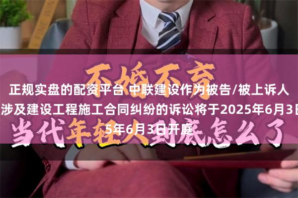 正规实盘的配资平台 中联建设作为被告/被上诉人的1起涉及建设工程施工合同纠纷的诉讼将于2025年6月3日开庭