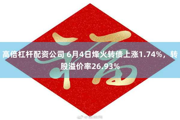 高倍杠杆配资公司 6月4日烽火转债上涨1.74%，转股溢价率26.93%