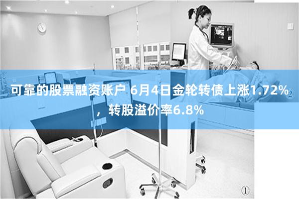 可靠的股票融资账户 6月4日金轮转债上涨1.72%，转股溢价率6.8%