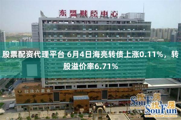股票配资代理平台 6月4日海亮转债上涨0.11%，转股溢价率6.71%