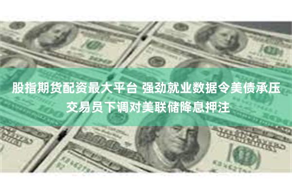 股指期货配资最大平台 强劲就业数据令美债承压 交易员下调对美联储降息押注