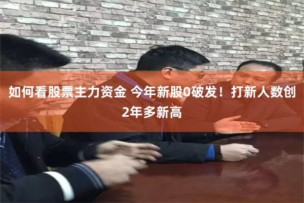 如何看股票主力资金 今年新股0破发！打新人数创2年多新高