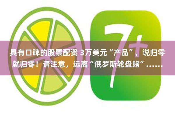 具有口碑的股票配资 3万美元“产品”，说归零就归零！请注意，远离“俄罗斯轮盘赌”……