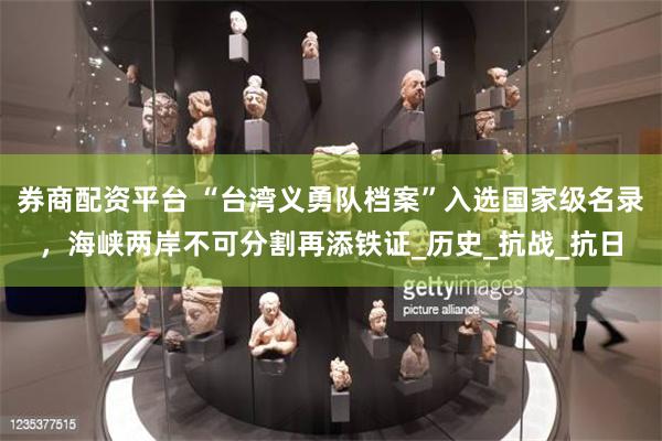 券商配资平台 “台湾义勇队档案”入选国家级名录，海峡两岸不可分割再添铁证_历史_抗战_抗日