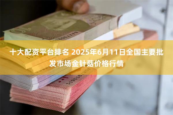 十大配资平台排名 2025年6月11日全国主要批发市场金针菇价格行情
