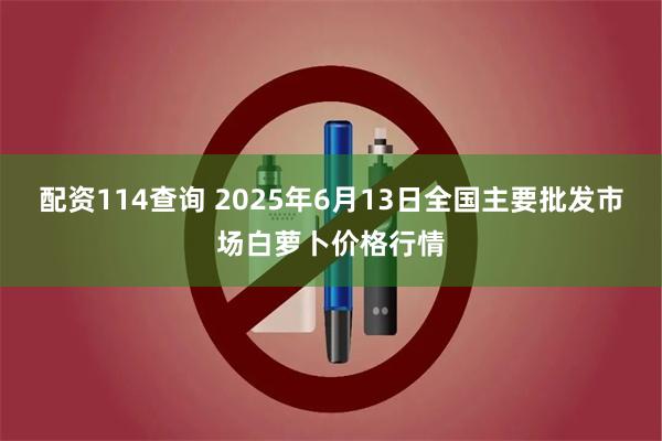 配资114查询 2025年6月13日全国主要批发市场白萝卜价格行情